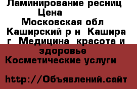 Ламинирование ресниц › Цена ­ 1 500 - Московская обл., Каширский р-н, Кашира г. Медицина, красота и здоровье » Косметические услуги   